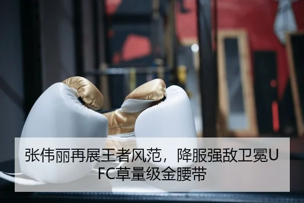 张伟丽再展王者风范，降服强敌卫冕UFC草量级金腰带